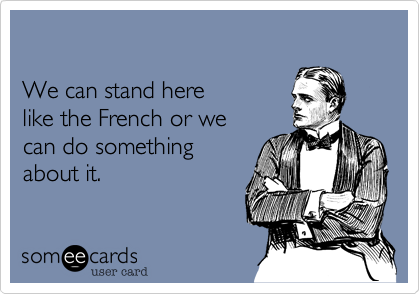 

We can stand here 
like the French or we 
can do something
about it.