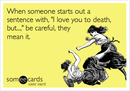 When someone starts out a sentence with, "I love you to death, but...," be careful, they
mean it.