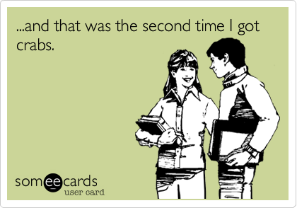 ...and that was the second time I got crabs.