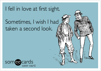 I fell in love at first sight. 

Sometimes, I wish I had 
taken a second look.