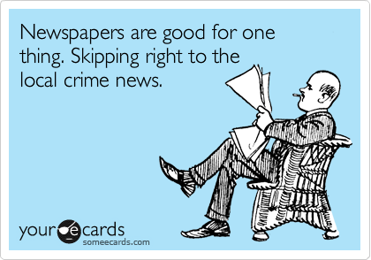 Newspapers are good for one thing. Skipping right to the
local crime news.