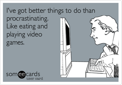 I've got better things to do than procrastinating. 
Like eating and
playing video
games.