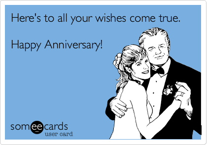 Here's to all your wishes come true.

Happy Anniversary!
