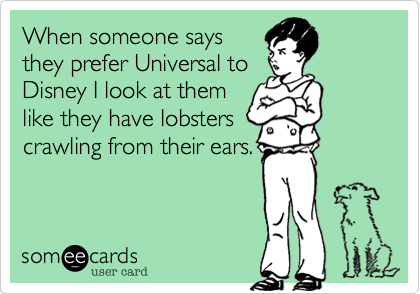 When someone says
they prefer Universal to
Disney I look at them
like they have lobsters
crawling from their ears.