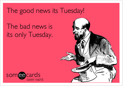 The good news its Tuesday! 

The bad news is
its only Tuesday.