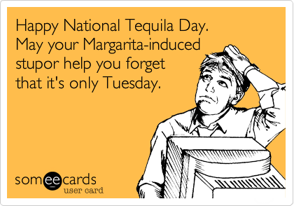 Happy National Tequila Day. 
May your Margarita-induced
stupor help you forget
that it's only Tuesday.