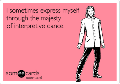 I sometimes express myself
through the majesty
of interpretive dance.