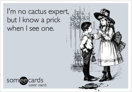 I'm no cactus expert,
but I know a prick
when I see one.
