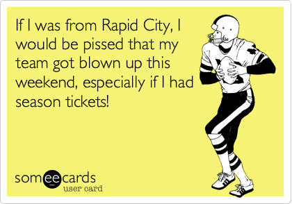 If I was from Rapid City, I
would be pissed that my
team got blown up this
weekend, especially if I had
season tickets!