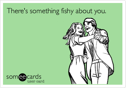 There's something fishy about you.
