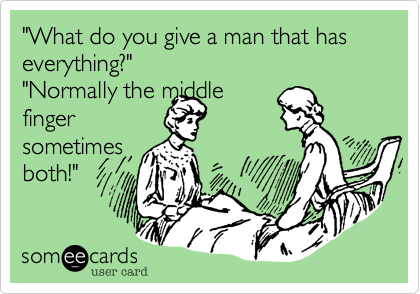 "What do you give a man that has everything?"
"Normally the middle
finger
sometimes
both!"