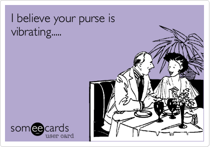 I believe your purse is
vibrating.....