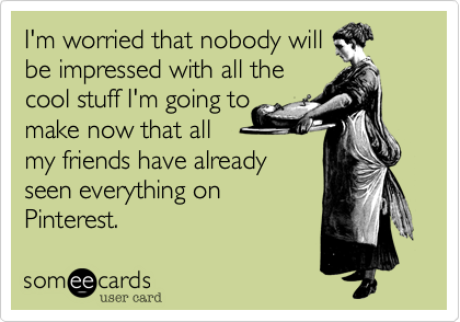 I'm worried that nobody will
be impressed with all the
cool stuff I'm going to
make now that all
my friends have already
seen everything on
Pinterest.