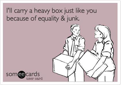 I'll carry a heavy box just like you because of equality & junk.