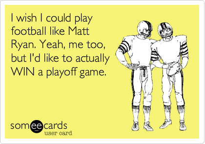I wish I could play
football like Matt
Ryan. Yeah, me too,
but I'd like to actually
WIN a playoff game.
