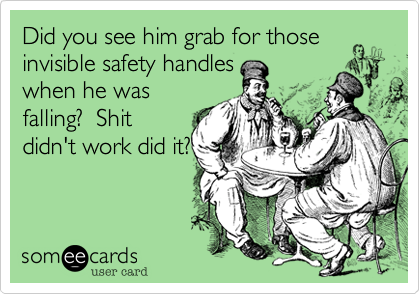 Did you see him grab for those
invisible safety handles
when he was
falling?  Shit
didn't work did it?