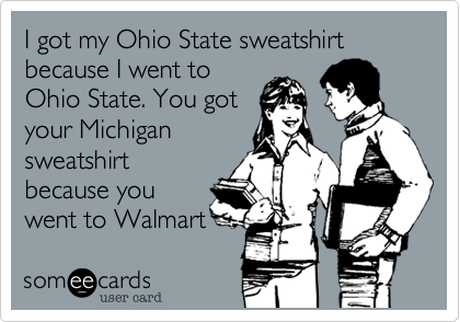 I got my Ohio State sweatshirt because I went to
Ohio State. You got
your Michigan
sweatshirt
because you
went to Walmart