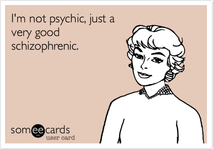 I'm not psychic, just a
very good
schizophrenic.