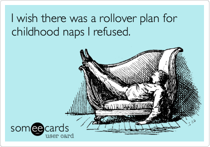 I wish there was a rollover plan for childhood naps I refused.