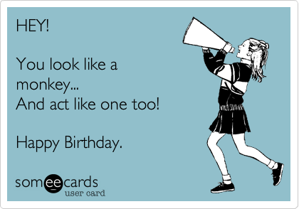 HEY! 

You look like a
monkey...
And act like one too!

Happy Birthday.