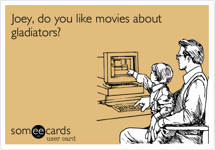 Joey, do you like movies about gladiators?