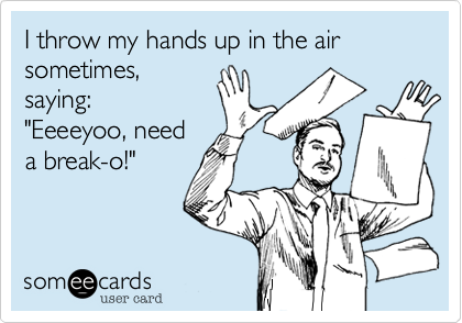 I throw my hands up in the air sometimes,
saying:
"Eeeeyoo, need
a break-o!"
