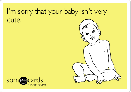 I'm sorry that your baby isn't very cute.