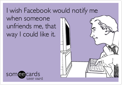 I wish Facebook would notify me when someone
unfriends me, that
way I could like it. 