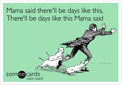 Mama said there'll be days like this, 
There'll be days like this Mama said 