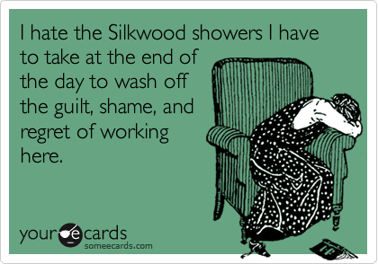 I hate the Silkwood showers I have to take at the end of
the day to wash off
the guilt, shame, and
regret of working
here.