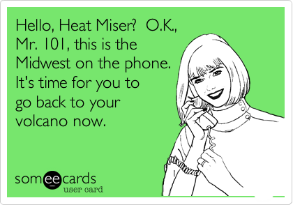 Hello, Heat Miser?  O.K.,
Mr. 101, this is the
Midwest on the phone.
It's time for you to
go back to your
volcano now.
