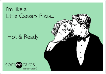 I'm like a
Little Caesars Pizza... 


 Hot & Ready!