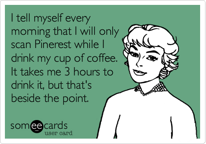 I tell myself every
morning that I will only
scan Pinerest while I
drink my cup of coffee.
It takes me 3 hours to
drink it, but that's
beside the point.