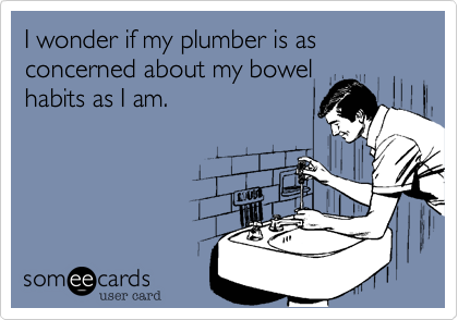 I wonder if my plumber is as concerned about my bowel
habits as I am. 