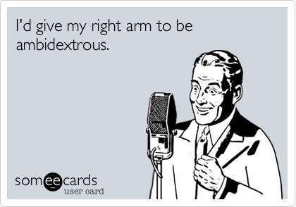 I'd give my right arm to be ambidextrous.