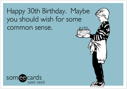 Happy 30th Birthday.  Maybe
you should wish for some
common sense. 