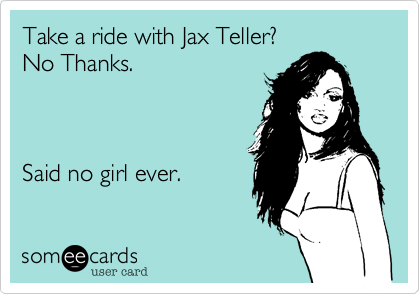 Take a ride with Jax Teller?
No Thanks.       



Said no girl ever.