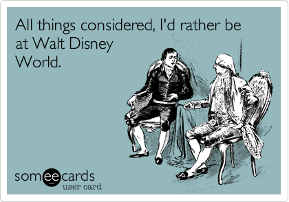 All things considered, I'd rather be at Walt Disney
World.