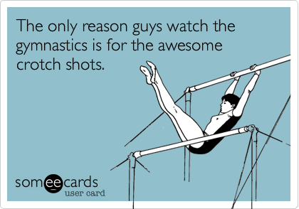 The only reason guys watch the gymnastics is for the awesome crotch shots.