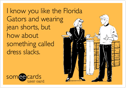 I know you like the Florida
Gators and wearing
jean shorts, but
how about
something called
dress slacks.