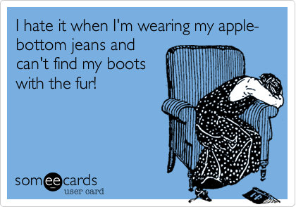 I hate it when I'm wearing my apple-bottom jeans and
can't find my boots
with the fur!