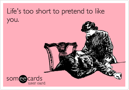 Life's too short to pretend to like you.