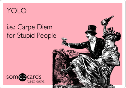 YOLO

i.e.: Carpe Diem
for Stupid People