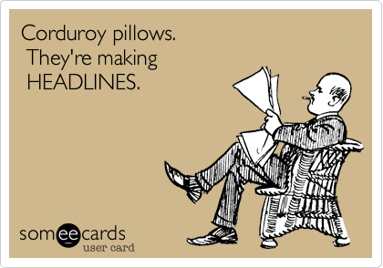 Corduroy pillows.
 They're making
 HEADLINES.
