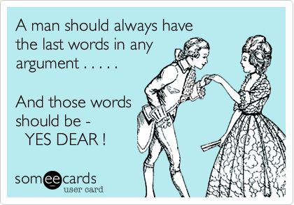 A man should always have
the last words in any
argument . . . . . 

And those words
should be -
  YES DEAR !