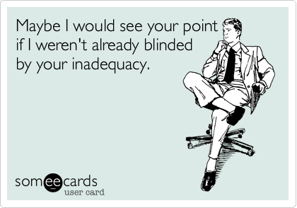 Maybe I would see your pointif I weren't already blindedby your inadequacy. 