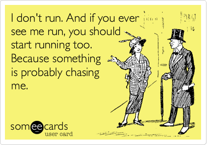 I don't run. And if you ever 
see me run, you should
start running too.
Because something 
is probably chasing
me.