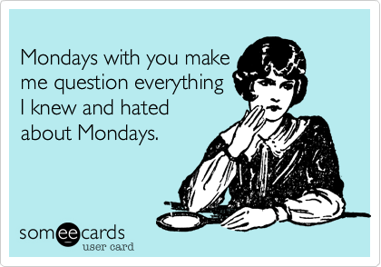 
Mondays with you make
me question everything 
I knew and hated 
about Mondays.