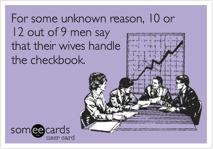 For some unknown reason, 10 or 12 out of 9 men say
that their wives handle 
the checkbook.