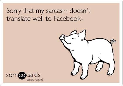 Sorry that my sarcasm doesn't translate well to Facebook-